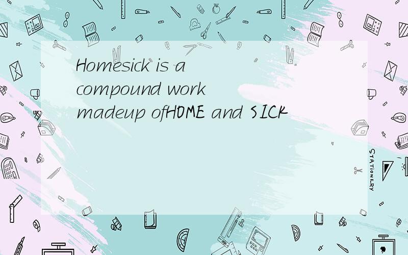 Homesick is a compound work madeup ofHOME and SICK