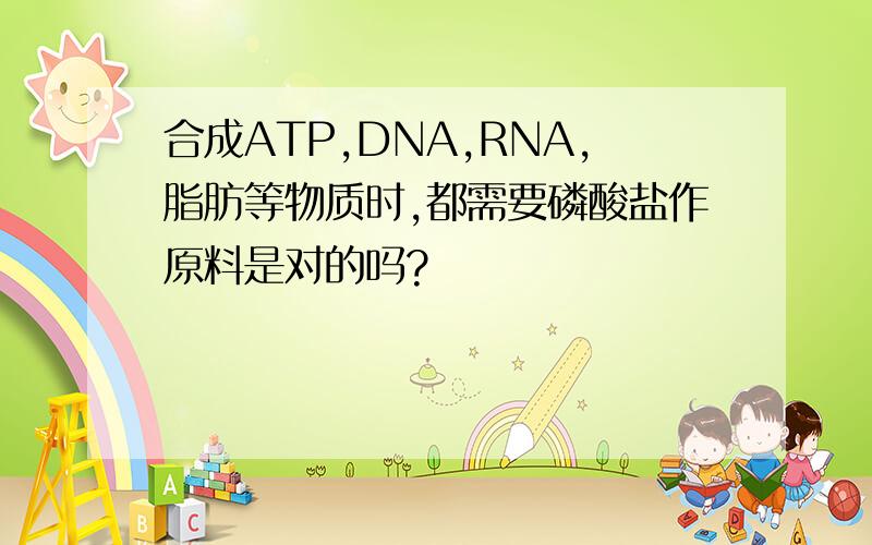 合成ATP,DNA,RNA,脂肪等物质时,都需要磷酸盐作原料是对的吗?