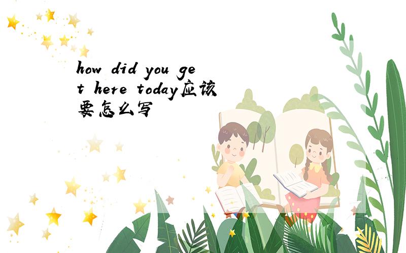 how did you get here today应该要怎么写