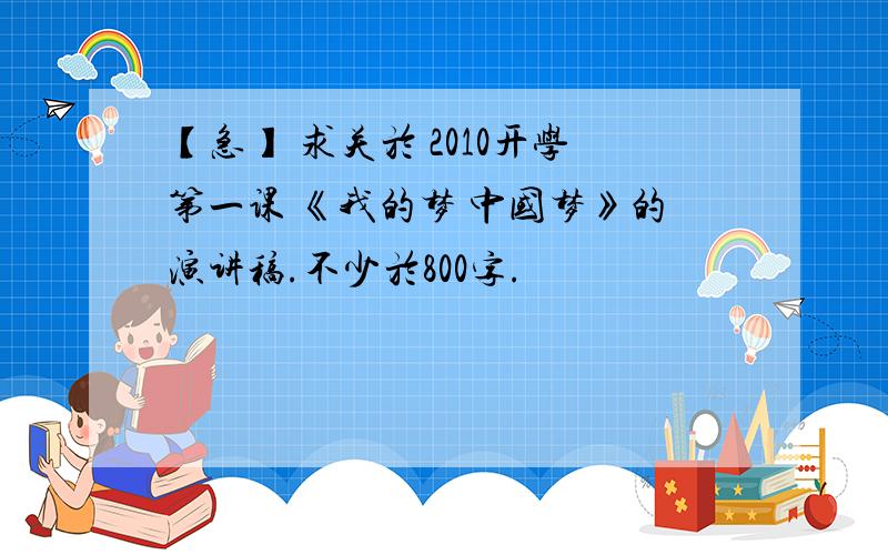 【急】 求关於 2010开学第一课 《我的梦 中国梦》的演讲稿.不少於800字.