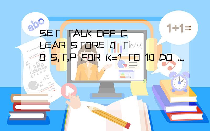 SET TALK OFF CLEAR STORE 0 TO S,T,P FOR K=1 TO 10 DO ...