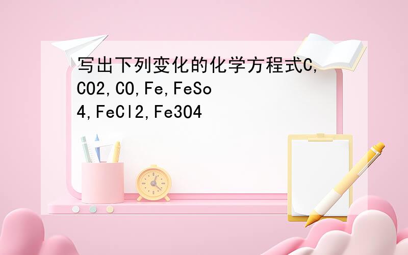 写出下列变化的化学方程式C,CO2,CO,Fe,FeSo4,FeCl2,Fe3O4