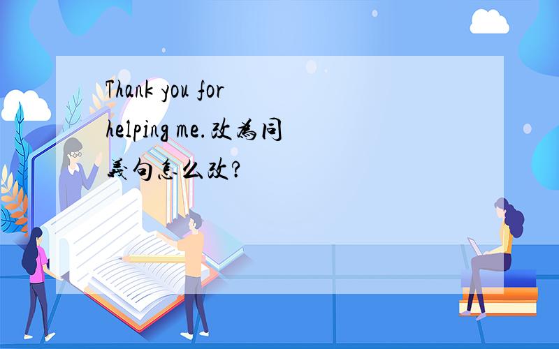 Thank you for helping me.改为同义句怎么改?