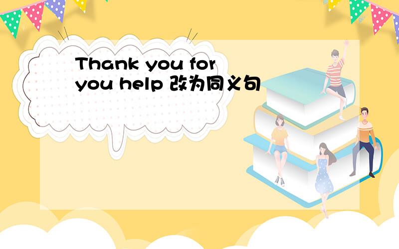 Thank you for you help 改为同义句