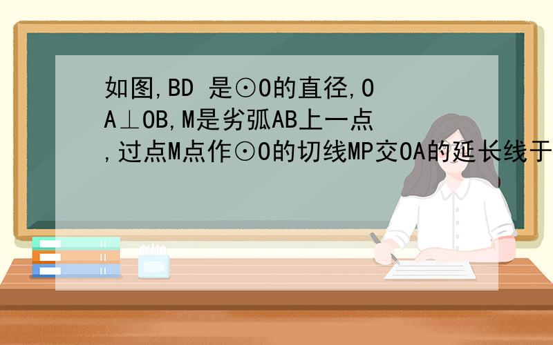 如图,BD 是⊙O的直径,OA⊥OB,M是劣弧AB上一点,过点M点作⊙O的切线MP交OA的延长线于P点,MD与OA交与N点（1）PM和PN是否相等?为什么?（2）若BD=12,AO=3/2PA,过点B作BC‖MP,交⊙O于点C,求BC的长我今天还有