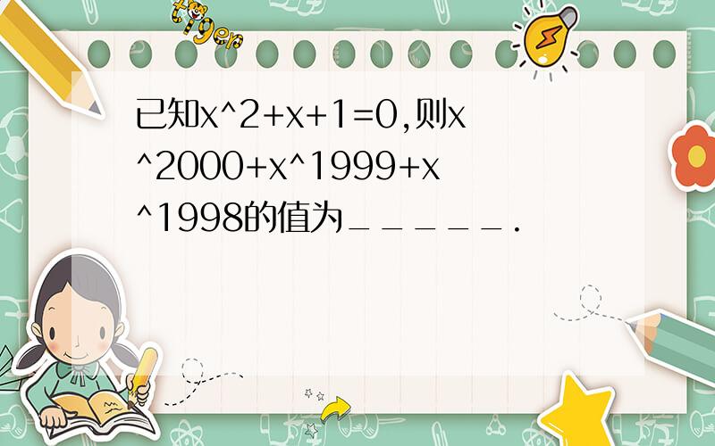 已知x^2+x+1=0,则x^2000+x^1999+x^1998的值为_____.