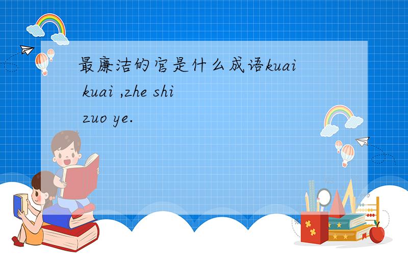 最廉洁的官是什么成语kuai kuai ,zhe shi zuo ye.