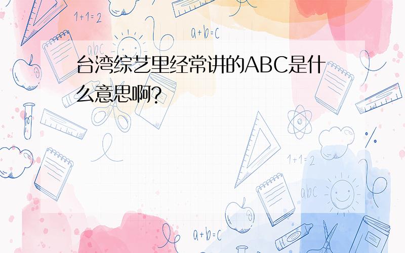 台湾综艺里经常讲的ABC是什么意思啊?