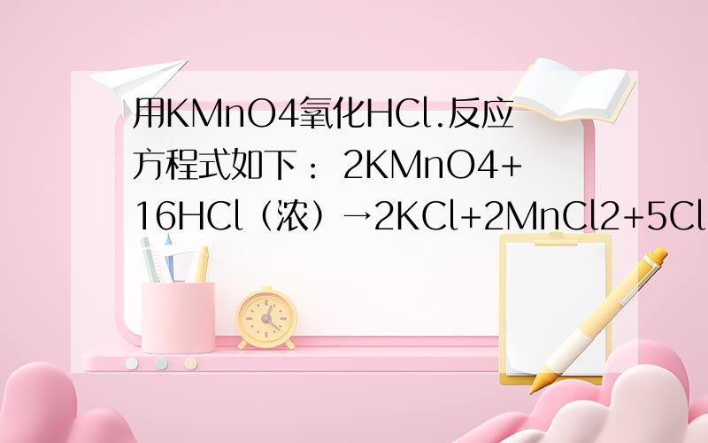 用KMnO4氧化HCl.反应方程式如下： 2KMnO4+16HCl（浓）→2KCl+2MnCl2+5Cl2↑+8H2O（1）15.8gKMnO4能使多少克HCl发生上述反应？有多少克HCl被氧化？（2）若转移5mol电子，则产生的Cl2在标准状况下的体积为