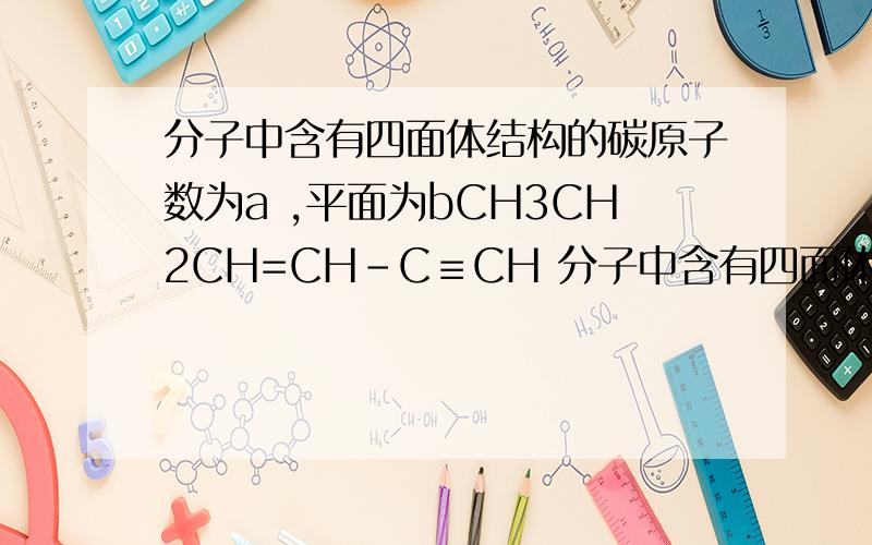分子中含有四面体结构的碳原子数为a ,平面为bCH3CH2CH=CH-C≡CH 分子中含有四面体结构的碳原子数为a 同一平面上为b,在同一直线上的碳原子数为c,则a b c分别为A 2 3 5 B 2 3 4 C 4 6 4 D 4 3 5我对这种