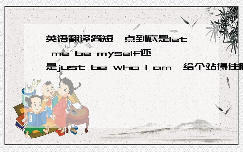 英语翻译简短一点到底是let me be myself还是just be who I am,给个站得住脚的理由行不,或者两者都可以,还是两者都错了,还是…………………………