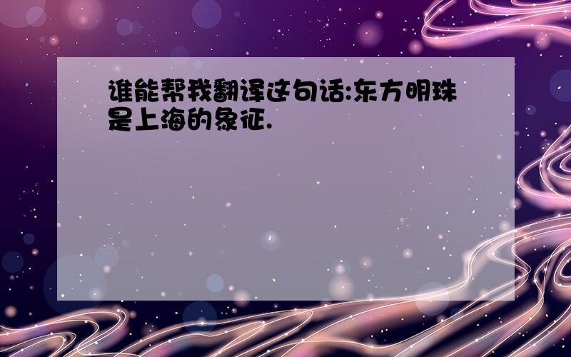 谁能帮我翻译这句话:东方明珠是上海的象征.
