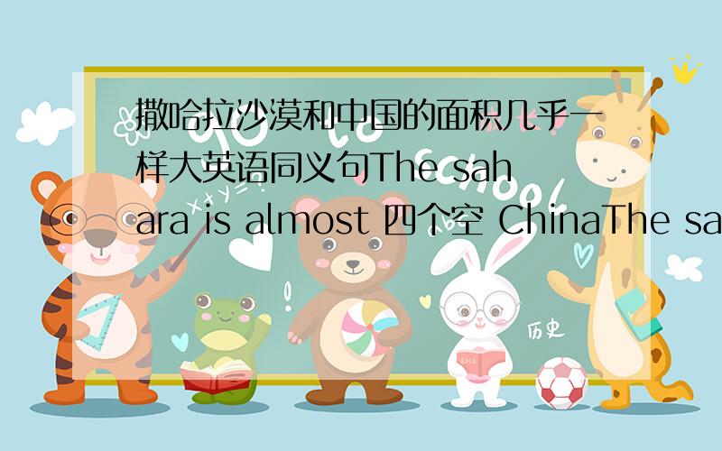 撒哈拉沙漠和中国的面积几乎一样大英语同义句The sahara is almost 四个空 ChinaThe sahara is almost 三个空 China