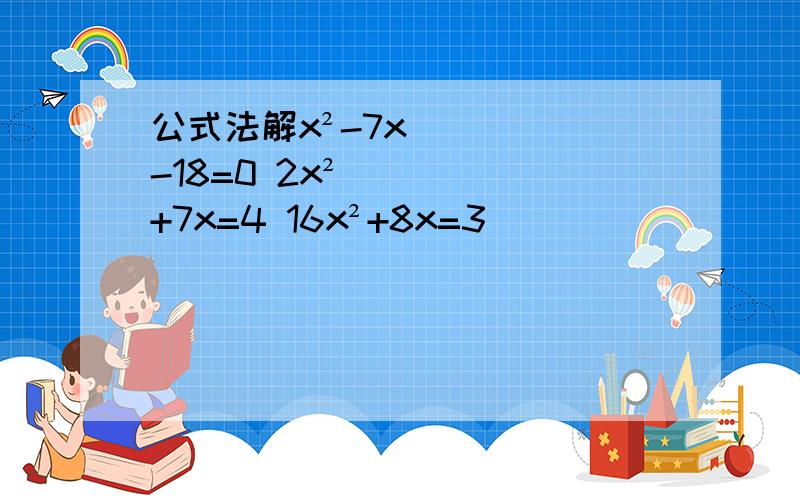 公式法解x²-7x-18=0 2x²+7x=4 16x²+8x=3