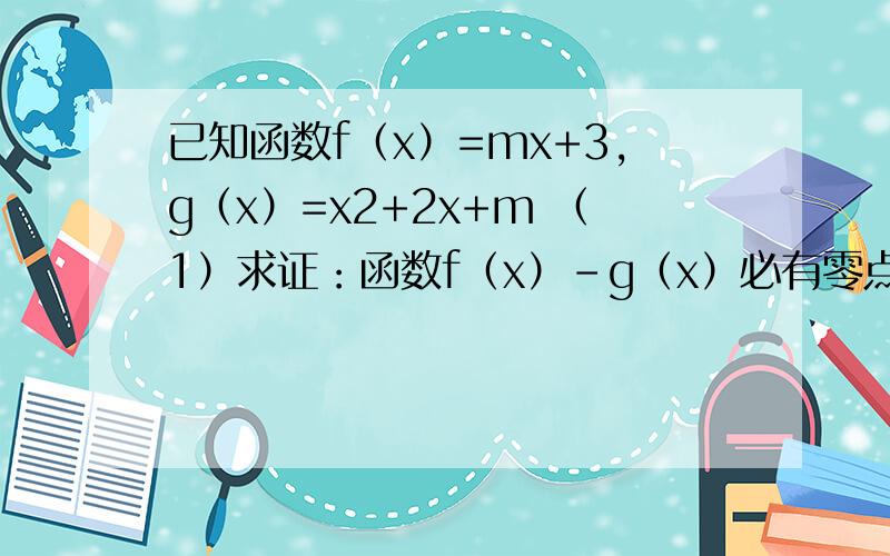 已知函数f（x）=mx+3,g（x）=x2+2x+m （1）求证：函数f（x）-g（x）必有零点 （2）设函数G（x）=f（x）-g已知函数f（x）=mx+3,g（x）=x2+2x+m（1）求证：函数f（x）-g（x）必有零点（2）设函数G（x）=f