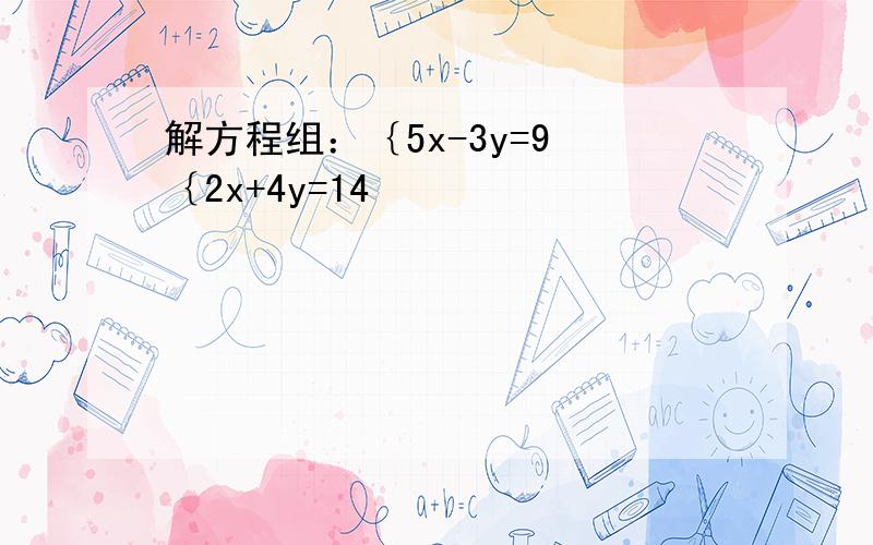 解方程组：｛5x-3y=9 ｛2x+4y=14