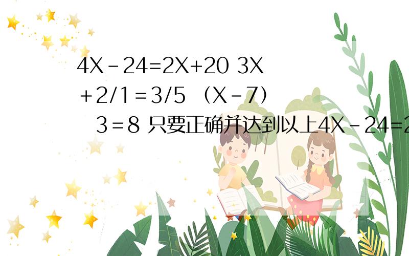 4X－24=2X+20 3X＋2/1＝3/5 （X－7）➗3＝8 只要正确并达到以上4X－24=2X+203X＋2/1＝3/5（X－7）➗3＝8只要正确并达到以上要求,立马采呐