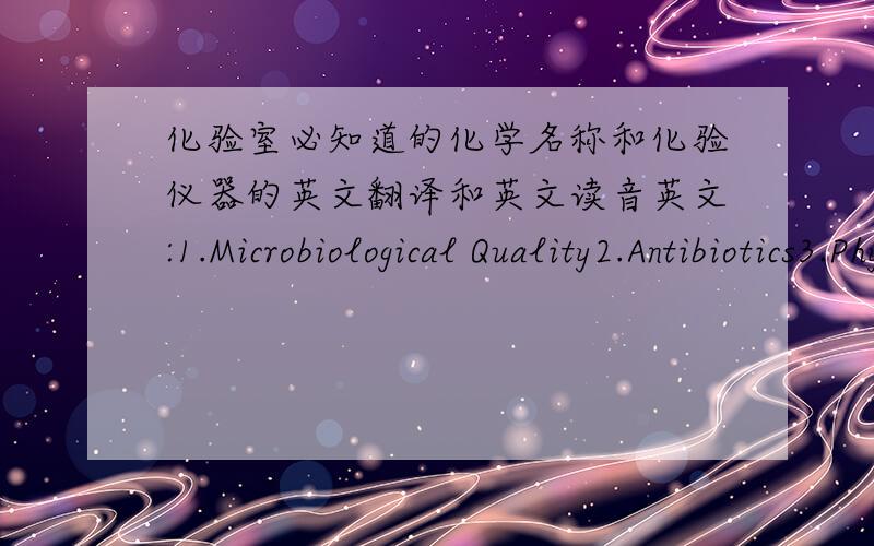 化验室必知道的化学名称和化验仪器的英文翻译和英文读音英文:1.Microbiological Quality2.Antibiotics3.Physical Quality of the Product4.Odor Flavor5.GMP6.SSOP7.Monocytogenes8.Listeria9.PPM10.Sterilize11.Sanitize12.Dessicator13.C