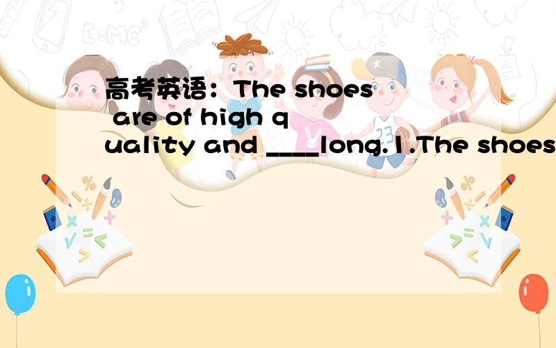 高考英语：The shoes are of high quality and ____long.1.The shoes are of high quality and ____long.A.wore                  B .are wore                      C.wear                             D.will    be  wor n2.The manager  was concerned to hear