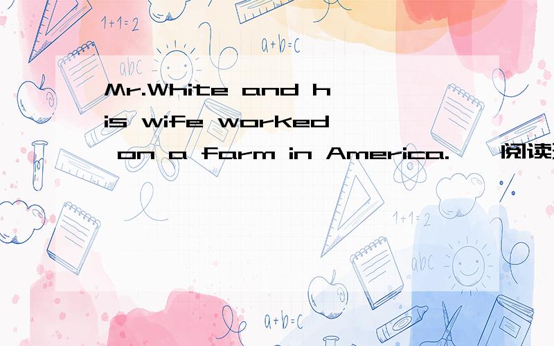 Mr.White and his wife worked on a farm in America.……阅读理解Mr.White and his wife worked on a farm in America.They worked very hard .One day Mr.White said to his wife,“ Dear ,Let’s go to New York next Sunday.We can have a good time there