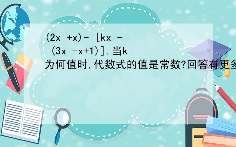 (2x +x)- [kx - (3x -x+1)].当k为何值时,代数式的值是常数?回答有更多奖赏