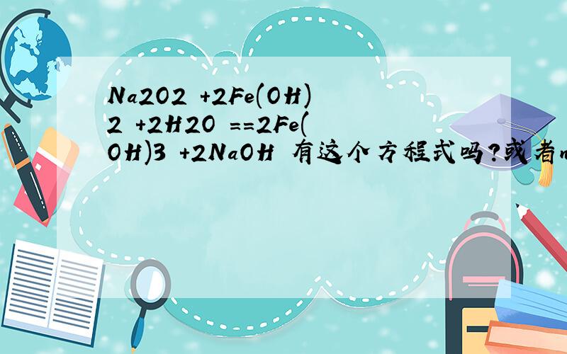 Na2O2 +2Fe(OH)2 +2H2O ==2Fe(OH)3 +2NaOH 有这个方程式吗?或者na2o2与fe（oh）2的化学方程式
