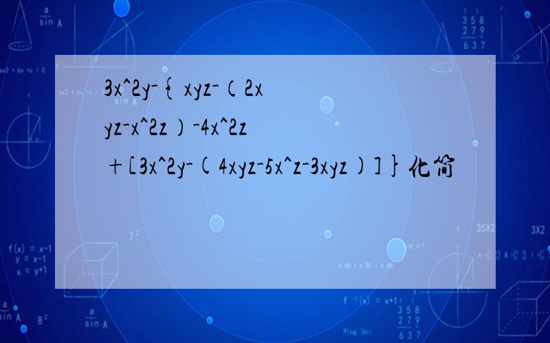 3x^2y-{xyz-（2xyz-x^2z）-4x^2z+[3x^2y-(4xyz-5x^z-3xyz)]}化简