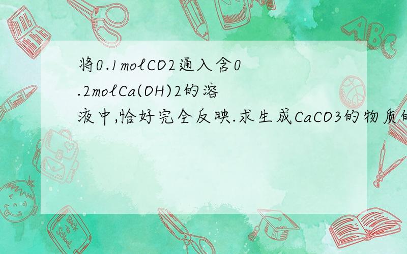 将0.1molCO2通入含0.2molCa(OH)2的溶液中,恰好完全反映.求生成CaCO3的物质的量是CO2+Ca(OH)2===CaCO3+H2O1 10.2 xx=0.2mol为什么