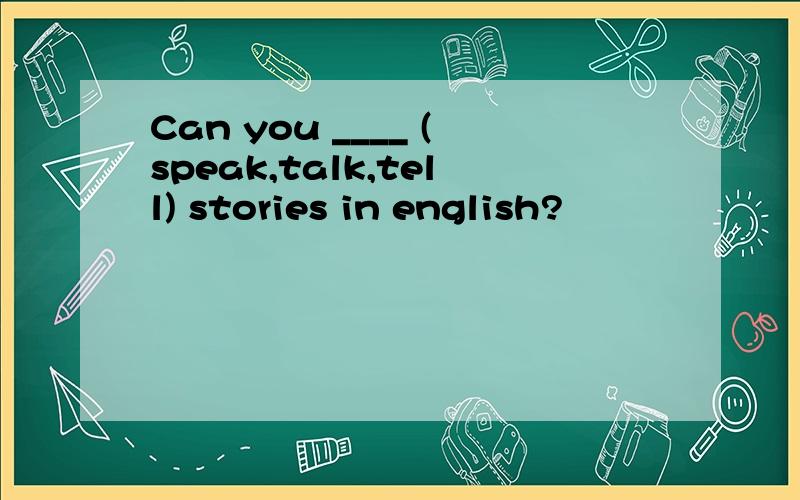 Can you ____ (speak,talk,tell) stories in english?