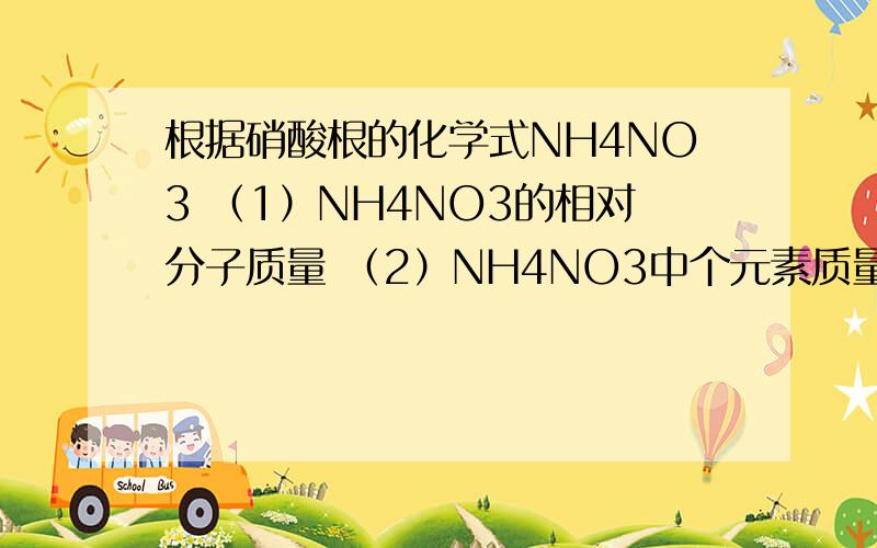 根据硝酸根的化学式NH4NO3 （1）NH4NO3的相对分子质量 （2）NH4NO3中个元素质量比