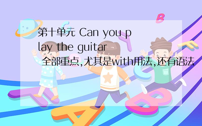 第十单元 Can you play the guitar 全部重点,尤其是with用法,还有语法