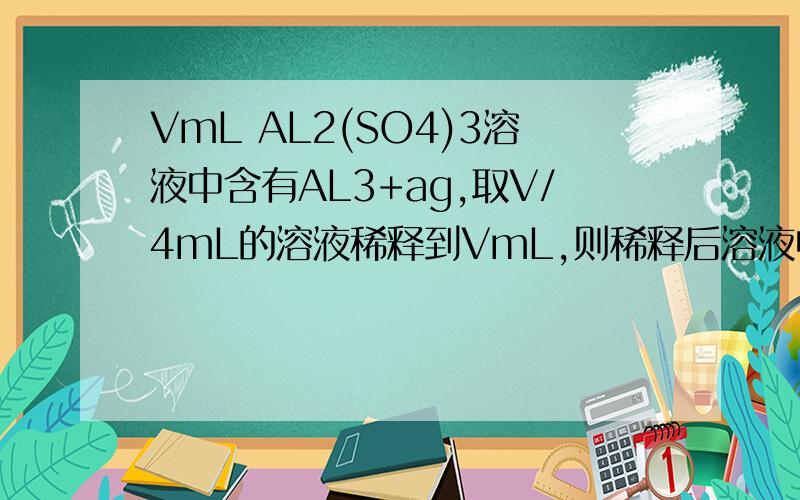 VmL AL2(SO4)3溶液中含有AL3+ag,取V/4mL的溶液稀释到VmL,则稀释后溶液中SO4（2-）的物质的量浓度为多少?rt