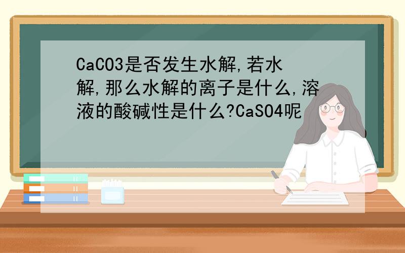 CaCO3是否发生水解,若水解,那么水解的离子是什么,溶液的酸碱性是什么?CaSO4呢