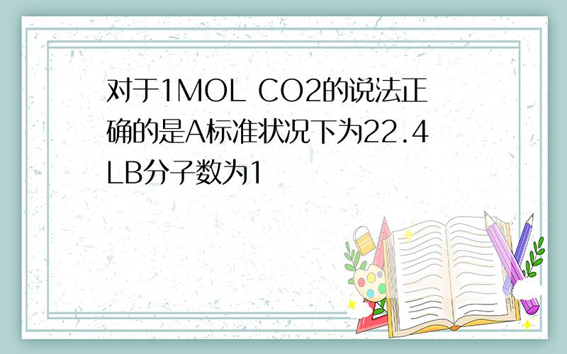 对于1MOL CO2的说法正确的是A标准状况下为22.4LB分子数为1