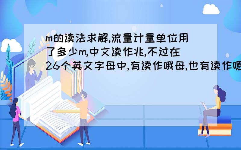 m的读法求解,流量计量单位用了多少m,中文读作兆,不过在26个英文字母中,有读作哦母,也有读作嗯,到底哪个正确的读法?