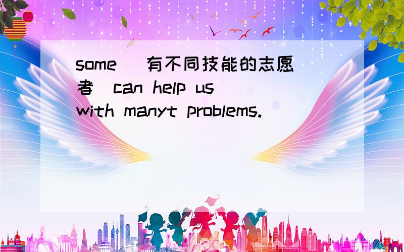 some (有不同技能的志愿者）can help us with manyt problems.