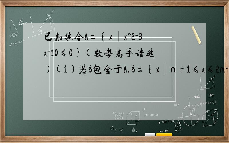 已知集合A={x│x^2-3x-10≤0}(数学高手请进)(1)若B包含于A,B={x│m+1≤x≤2m-1},求实数m的取值范围;(2)若A包含于B,B={x│m-6≤x≤2m-1},求实数m的取值范围.并加以说明,