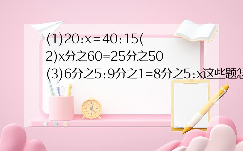 (1)20:x＝40:15(2)x分之60=25分之50(3)6分之5:9分之1=8分之5:x这些题怎么写啊?
