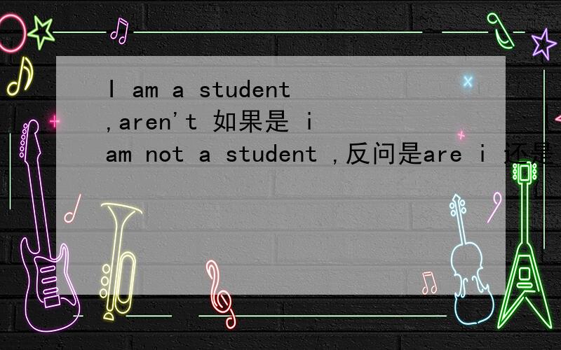 I am a student,aren't 如果是 i am not a student ,反问是are i 还是 am i