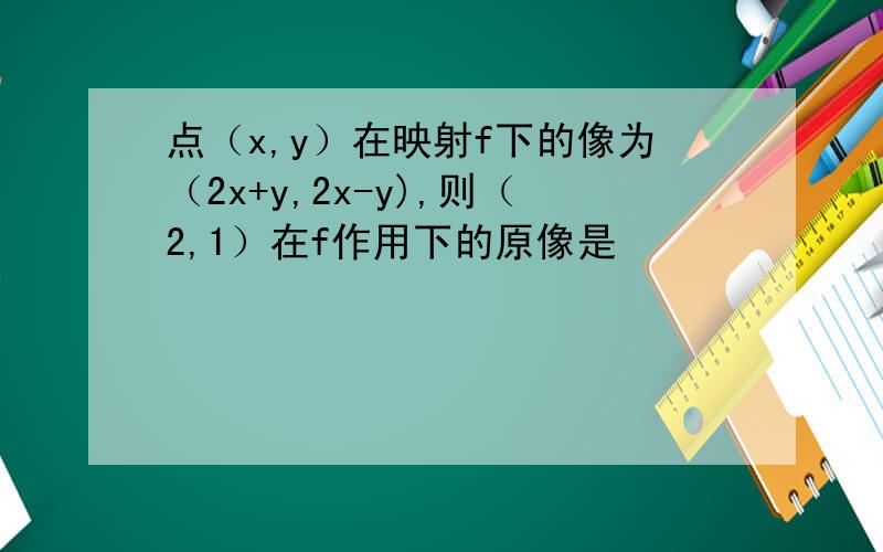 点（x,y）在映射f下的像为（2x+y,2x-y),则（2,1）在f作用下的原像是