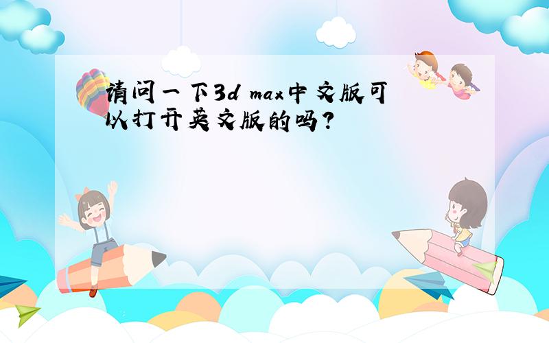 请问一下3d max中文版可以打开英文版的吗?