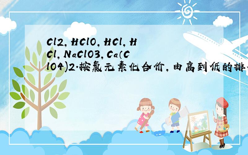 Cl2,HClO,HCl,HCl,NaClO3,Ca（ClO4)2.按氯元素化合价,由高到低的排列顺序是拜托了各位 谢谢