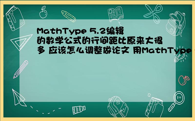MathType 5.2编辑的数学公式的行间距比原来大很多 应该怎么调整做论文 用MathType 5.2产生了一些公式符号 但是貌似行间距比平常只有汉字大很多 我 尝试调整了但是没什么反映 怎么调整 具体点