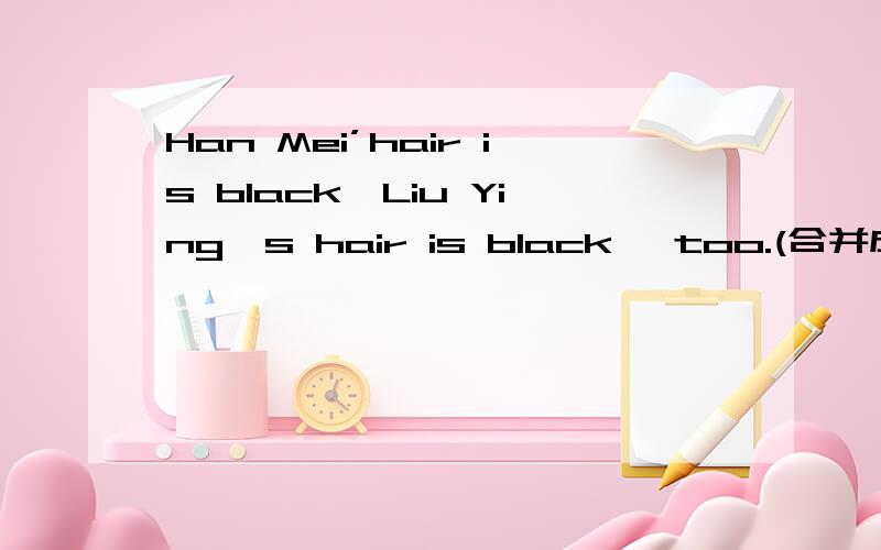 Han Mei’hair is black,Liu Ying's hair is black ,too.(合并成一句)句型转换：1 Han Mei’hair is black,Liu Ying's hair is black ,too.(合并成一句）---- ----- the colors of Han Mei's hair and Liu Ying's ____ ____.2 Mary is very queit ,Sa