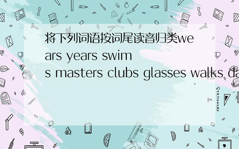 将下列词语按词尾读音归类wears years swims masters clubs glasses walks days matches wakes exercises practises uses weeks letteres comics talks trips prices organizes closes looks wishes /s/:/z/:/iz/: