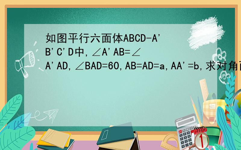 如图平行六面体ABCD-A'B'C'D中,∠A'AB=∠A'AD,∠BAD=60,AB=AD=a,AA'=b,求对角面BDD'B'的面积PS:请用几何的方法解题哦~