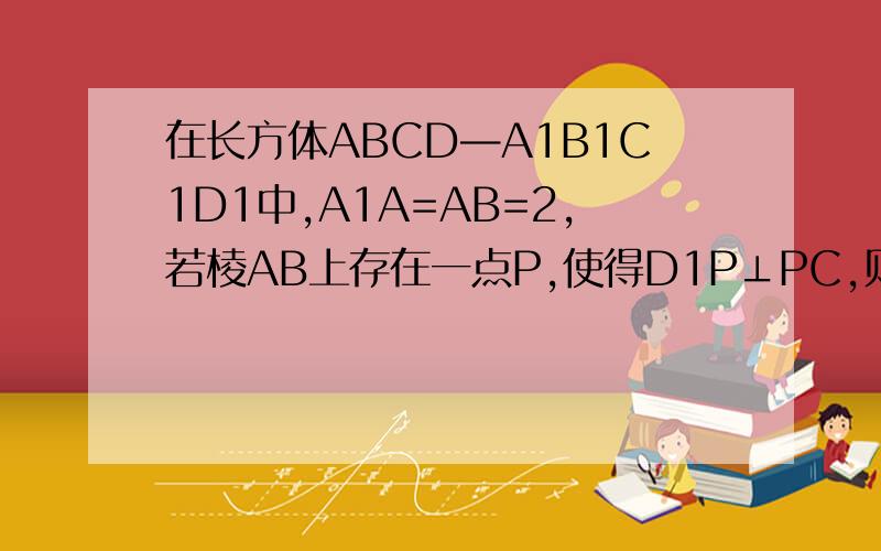 在长方体ABCD—A1B1C1D1中,A1A=AB=2,若棱AB上存在一点P,使得D1P⊥PC,则棱AD的长的取值范围是