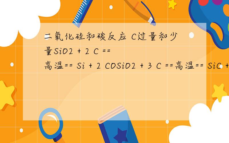 二氧化硅和碳反应 C过量和少量SiO2 + 2 C ==高温== Si + 2 COSiO2 + 3 C ==高温== SiC + 2 CO那C的过量为什么能生成SiC请问能讲讲其中道理么