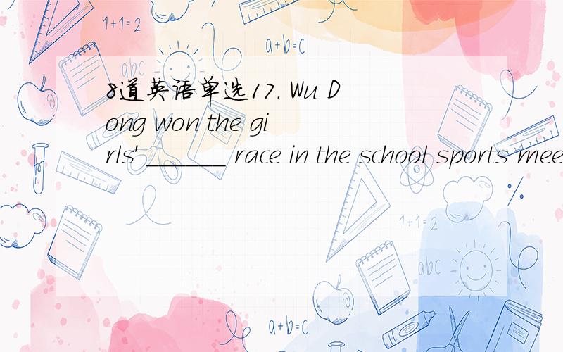 8道英语单选17. Wu Dong won the girls' ______ race in the school sports meeting last week. A. 100 metres B. 100 metres C. 100 metre D. 100metre 18. There are ______ students in our school. A. four hundred twentyB. four hundred and twenty C. four