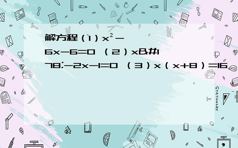解方程（1）x²-6x-6=0 （2）x²-2x-1=0 （3）x（x+8）=16